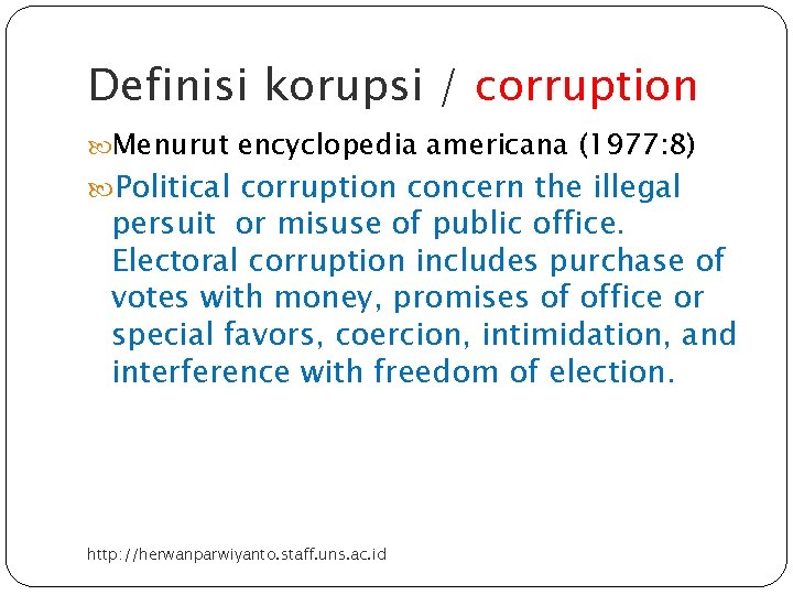 Definisi korupsi / corruption Menurut encyclopedia americana (1977: 8) Political corruption concern the illegal