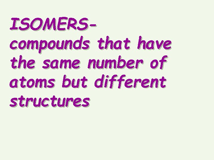 ISOMERScompounds that have the same number of atoms but different structures 
