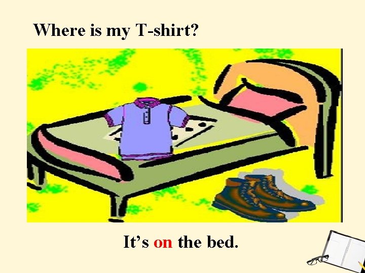 Where is my T-shirt? It’s on the bed. 