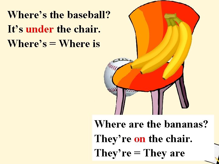 Where’s the baseball? It’s under the chair. Where’s = Where is Where are the