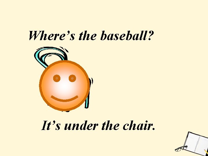 Where’s the baseball? It’s under the chair. 