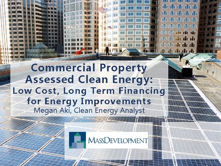 Commercial Property Assessed Clean Energy: Low Cost, Long Term Financing for Energy Improvements Megan