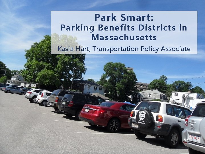 Park Smart: Parking Benefits Districts in Massachusetts Kasia Hart, Transportation Policy Associate 