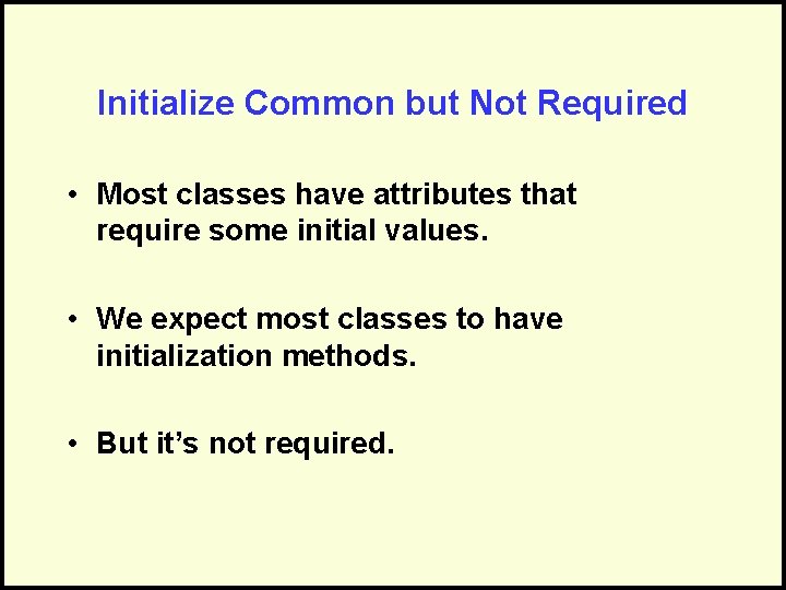 Initialize Common but Not Required • Most classes have attributes that require some initial