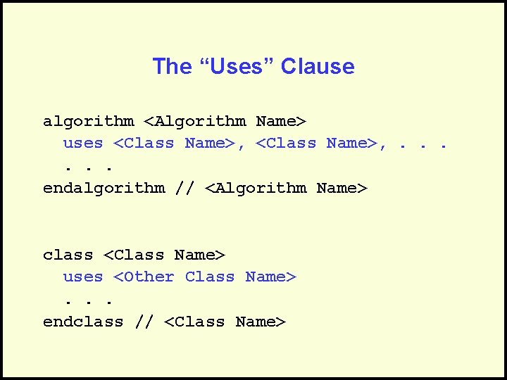 The “Uses” Clause algorithm <Algorithm Name> uses <Class Name>, . . . endalgorithm //
