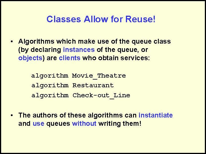 Classes Allow for Reuse! • Algorithms which make use of the queue class (by