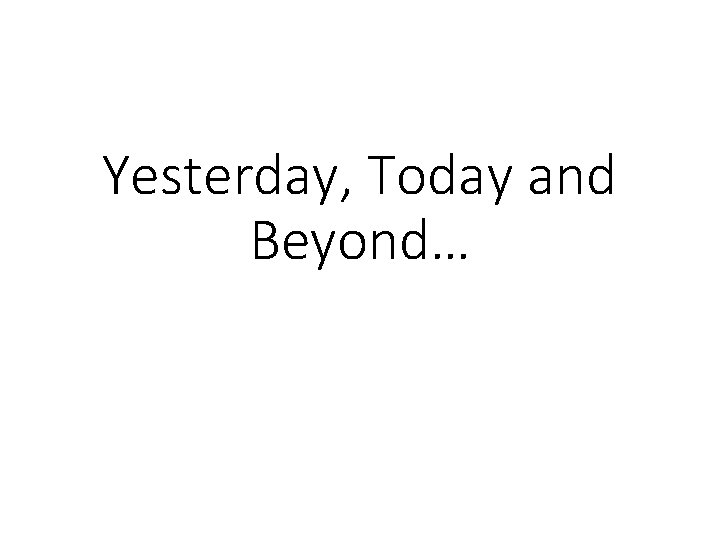 Yesterday, Today and Beyond… 