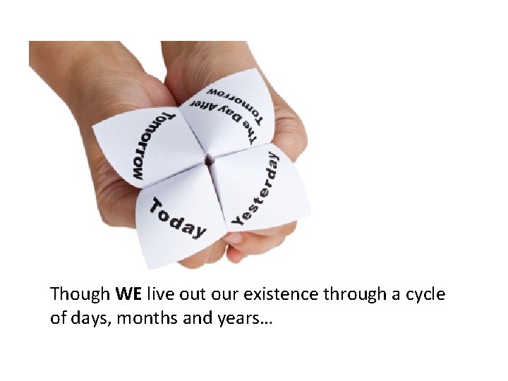 Though WE live out our existence through a cycle of days, months and years…