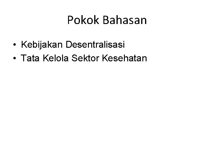 Pokok Bahasan • Kebijakan Desentralisasi • Tata Kelola Sektor Kesehatan 