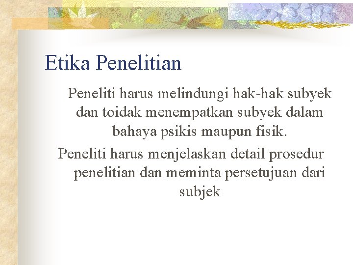 Etika Penelitian Peneliti harus melindungi hak-hak subyek dan toidak menempatkan subyek dalam bahaya psikis