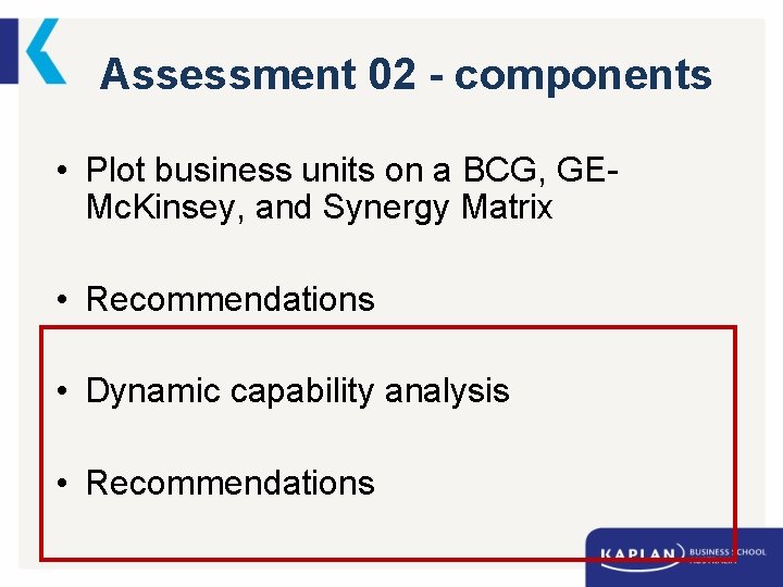 Assessment 02 - components • Plot business units on a BCG, GEMc. Kinsey, and