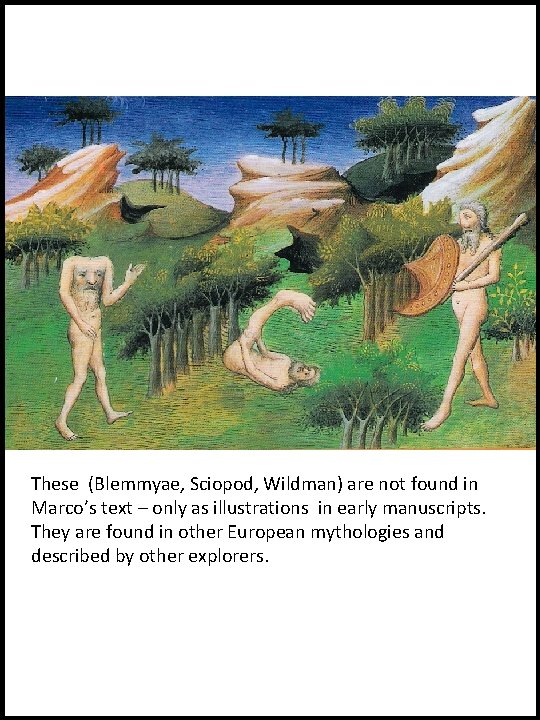 These (Blemmyae, Sciopod, Wildman) are not found in Marco’s text – only as illustrations
