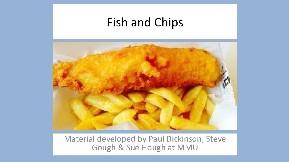 Fish and Chips Material developed by Paul Dickinson, Steve Gough & Sue Hough at