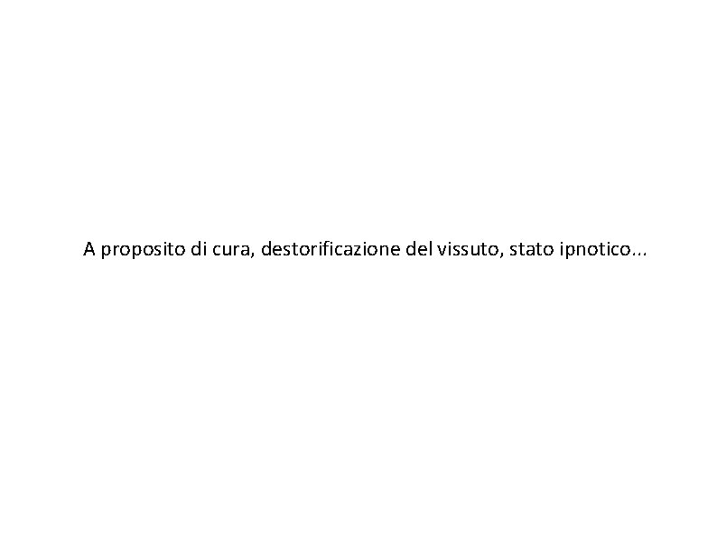 A proposito di cura, destorificazione del vissuto, stato ipnotico. . . 