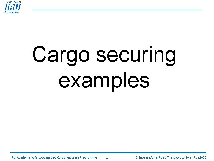 Cargo securing examples IRU Academy Safe Loading and Cargo Securing Programme 11 © International