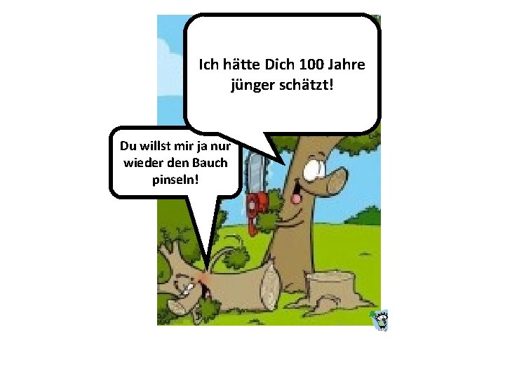 Ich hätte Dich 100 Jahre jünger schätzt! Du willst mir ja nur wieder den