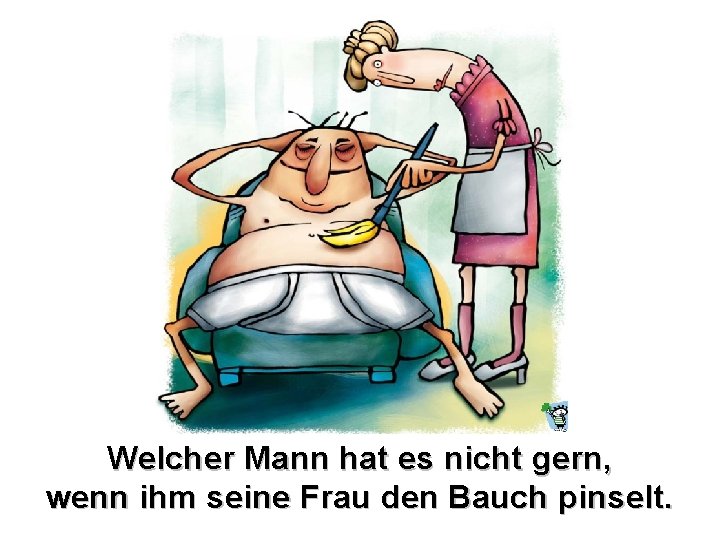 Welcher Mann hat es nicht gern, wenn ihm seine Frau den Bauch pinselt. 