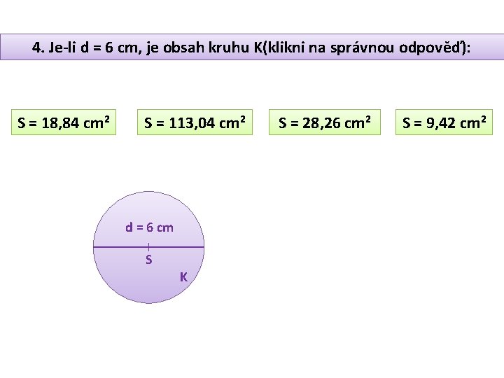 4. Je-li d = 6 cm, je obsah kruhu K(klikni na správnou odpověď): S