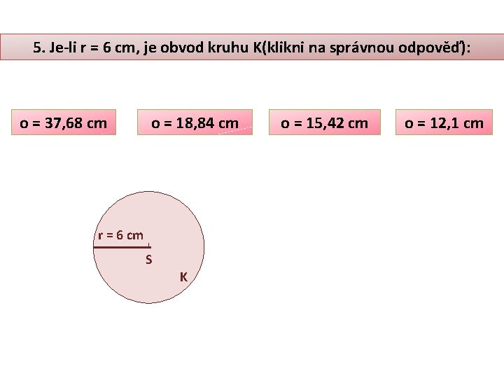 5. Je-li r = 6 cm, je obvod kruhu K(klikni na správnou odpověď): o