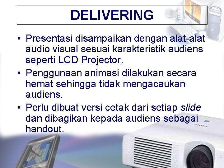 DELIVERING • Presentasi disampaikan dengan alat-alat audio visual sesuai karakteristik audiens seperti LCD Projector.