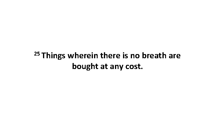 25 Things wherein there is no breath are bought at any cost. 