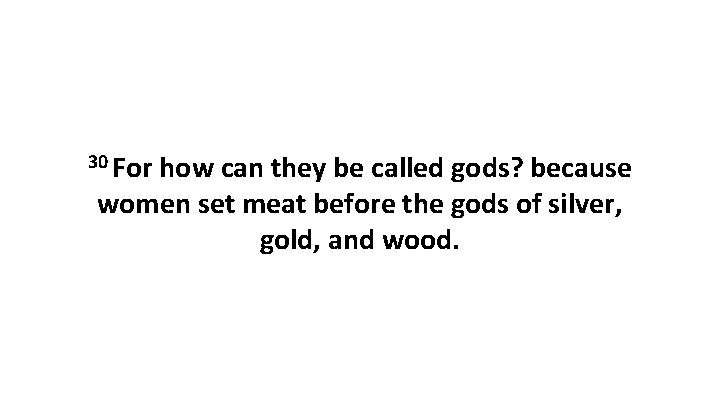30 For how can they be called gods? because women set meat before the