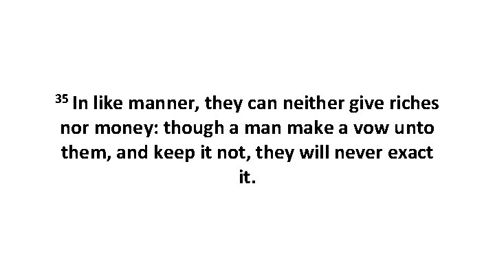 35 In like manner, they can neither give riches nor money: though a man