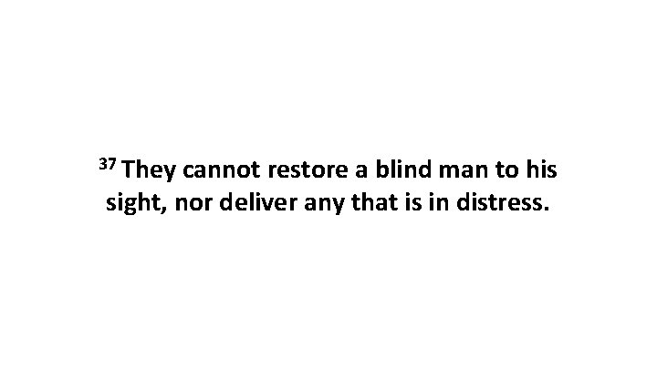 37 They cannot restore a blind man to his sight, nor deliver any that