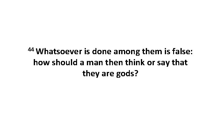 44 Whatsoever is done among them is false: how should a man then think