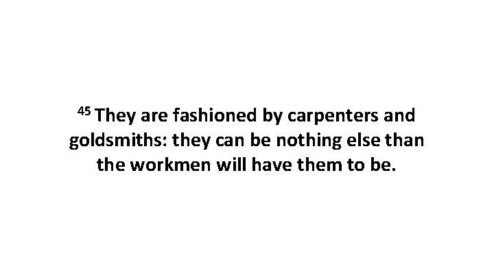 45 They are fashioned by carpenters and goldsmiths: they can be nothing else than