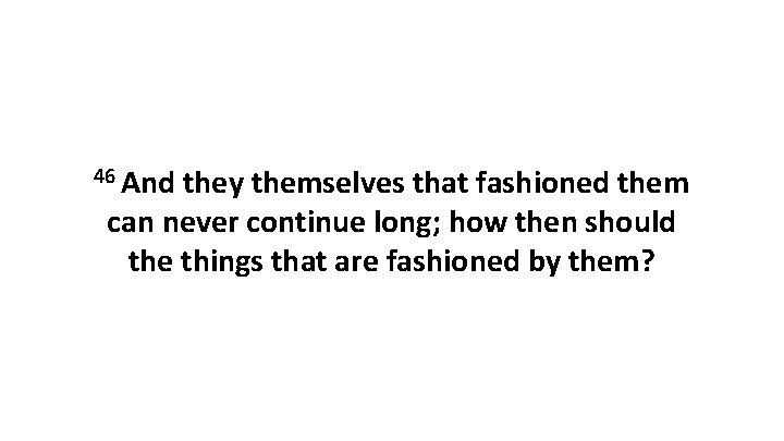 46 And they themselves that fashioned them can never continue long; how then should