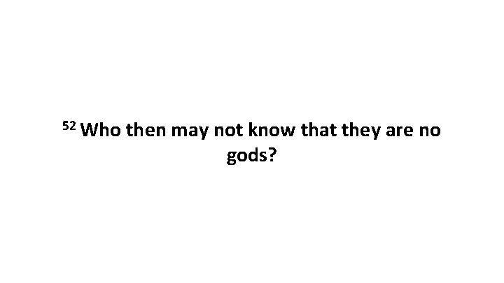 52 Who then may not know that they are no gods? 