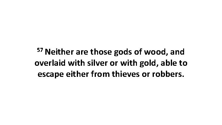 57 Neither are those gods of wood, and overlaid with silver or with gold,