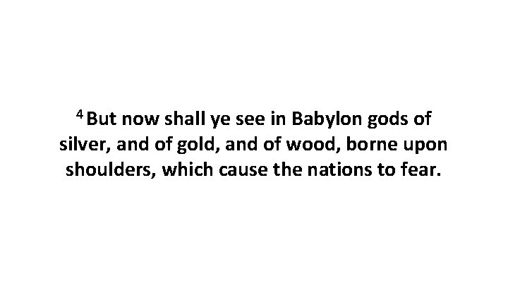 4 But now shall ye see in Babylon gods of silver, and of gold,