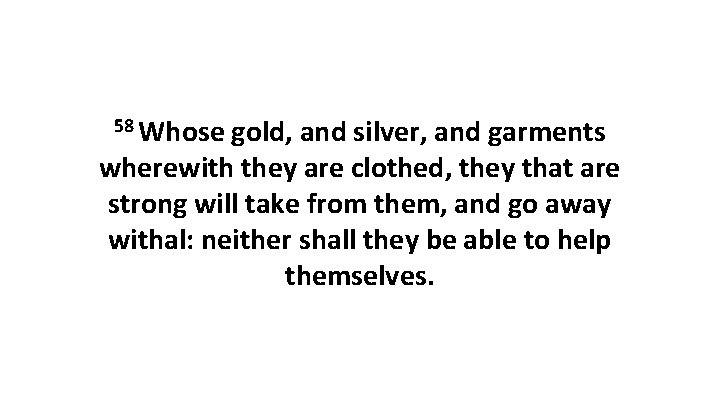 58 Whose gold, and silver, and garments wherewith they are clothed, they that are