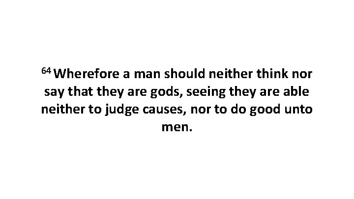 64 Wherefore a man should neither think nor say that they are gods, seeing