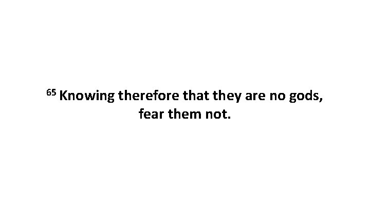 65 Knowing therefore that they are no gods, fear them not. 