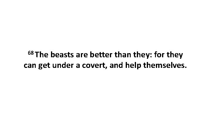 68 The beasts are better than they: for they can get under a covert,