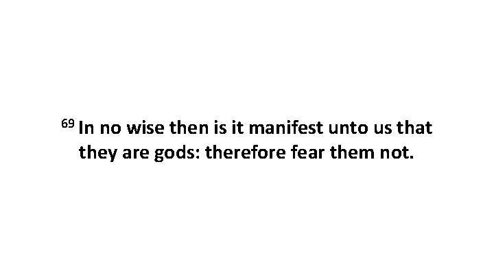 69 In no wise then is it manifest unto us that they are gods: