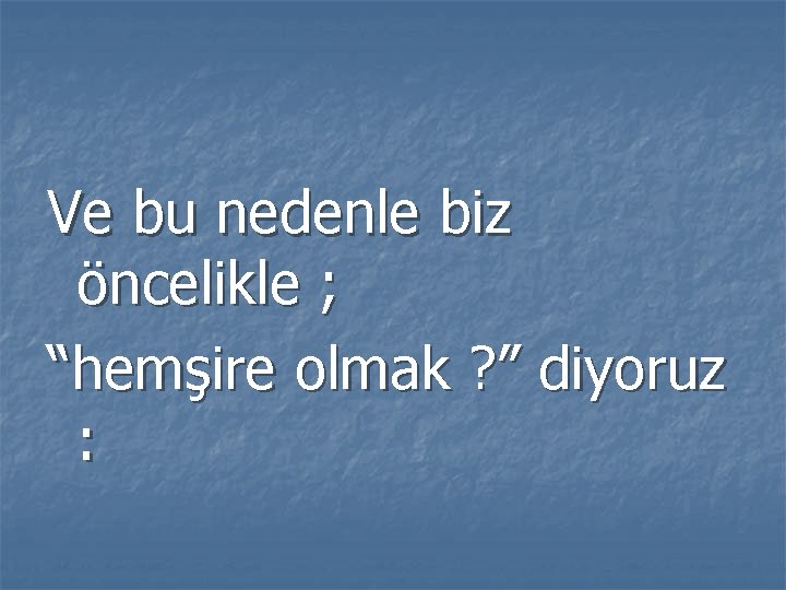 Ve bu nedenle biz öncelikle ; “hemşire olmak ? ” diyoruz : 