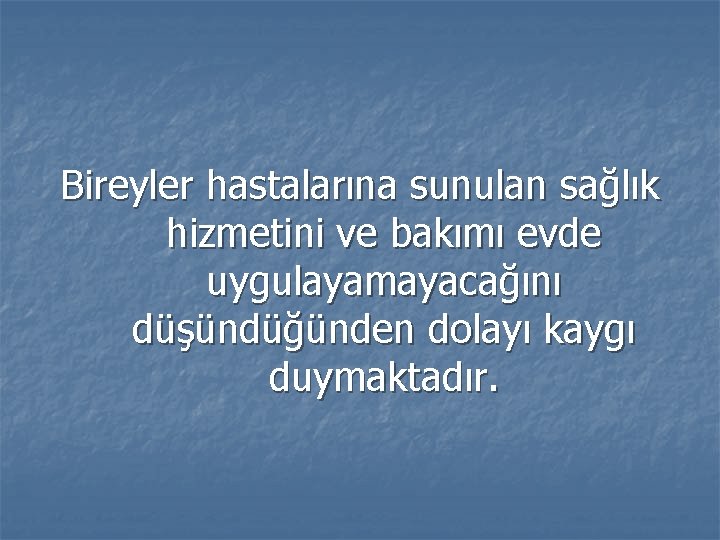 Bireyler hastalarına sunulan sağlık hizmetini ve bakımı evde uygulayamayacağını düşündüğünden dolayı kaygı duymaktadır. 