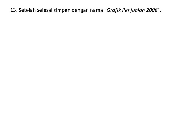 13. Setelah selesai simpan dengan nama ”Grafik Penjualan 2008”. 13. Setelah selesai simpan dengan nama ”Grafik Penjualan 2008”.