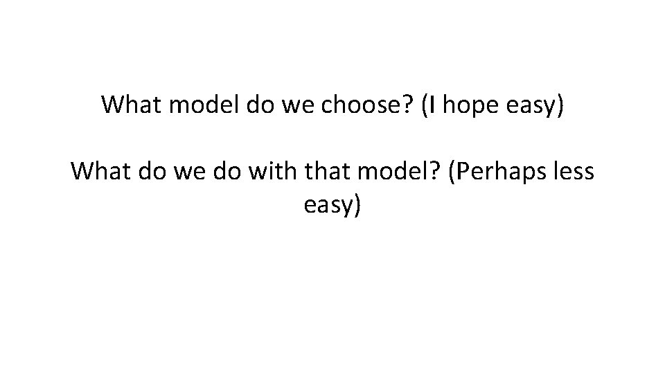 What model do we choose? (I hope easy) What do we do with that