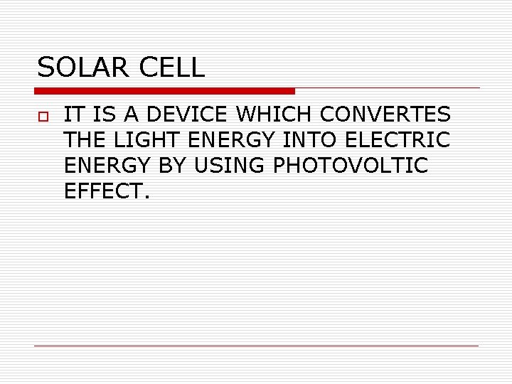 SOLAR CELL o IT IS A DEVICE WHICH CONVERTES THE LIGHT ENERGY INTO ELECTRIC