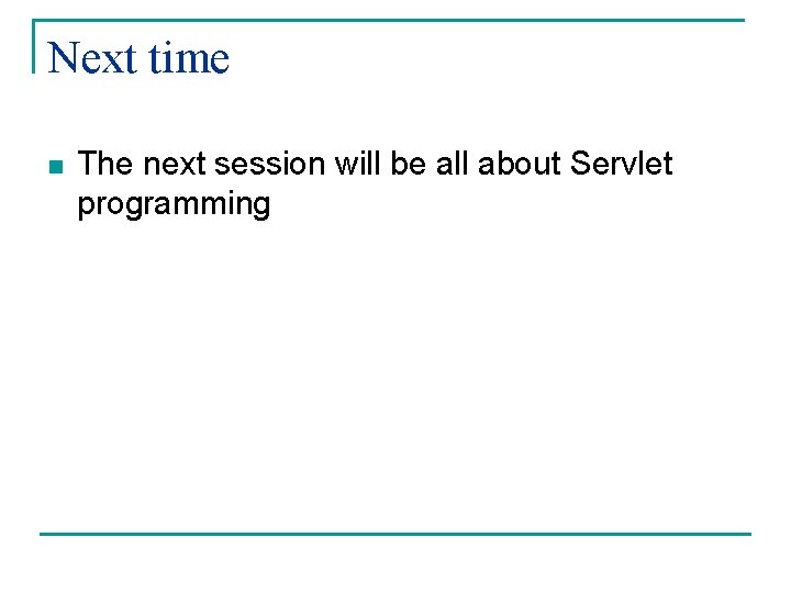 Next time n The next session will be all about Servlet programming 