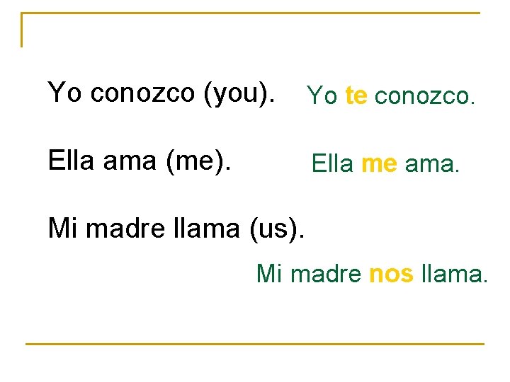 Yo conozco (you). Yo te conozco. Ella ama (me). Ella me ama. Mi madre