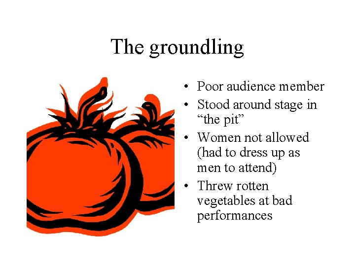 The groundling • Poor audience member • Stood around stage in “the pit” •