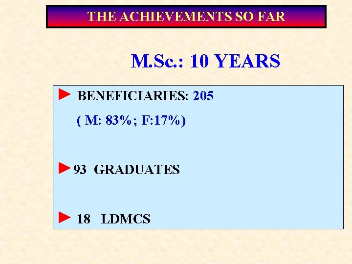 THE ACHIEVEMENTS SO FAR M. Sc. : 10 YEARS ► BENEFICIARIES: 205 ( M: