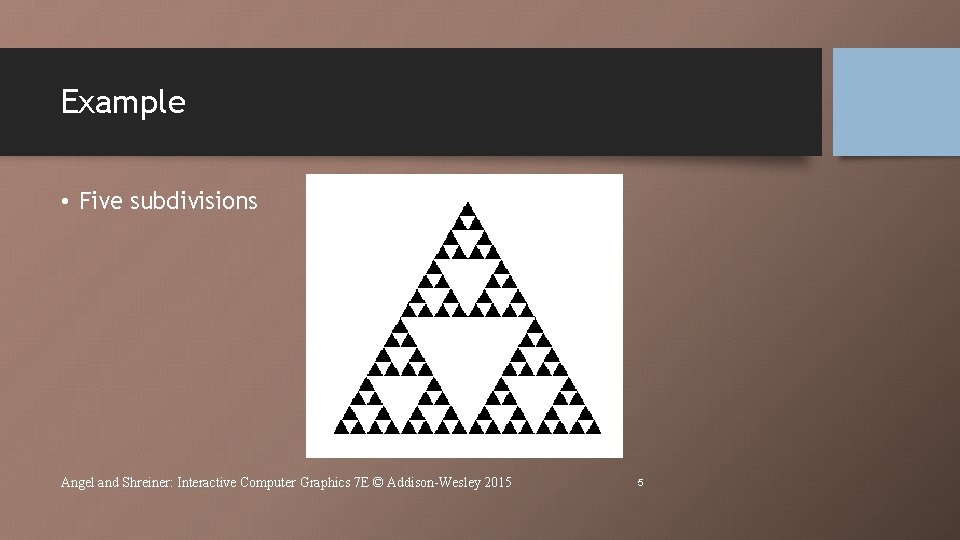 Example • Five subdivisions Angel and Shreiner: Interactive Computer Graphics 7 E © Addison-Wesley