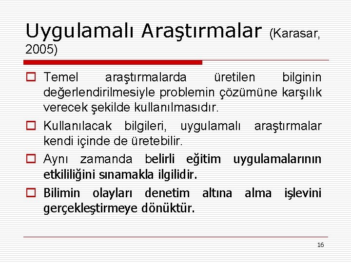 Uygulamalı Araştırmalar (Karasar, 2005) o Temel araştırmalarda üretilen bilginin değerlendirilmesiyle problemin çözümüne karşılık verecek